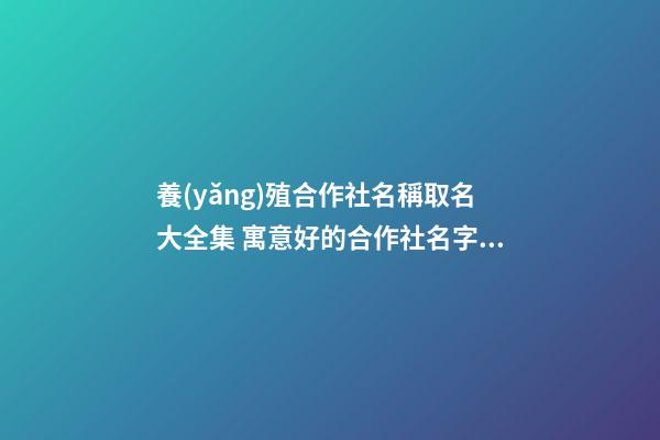 養(yǎng)殖合作社名稱取名大全集 寓意好的合作社名字,起名之家-第1張-店鋪起名-玄機(jī)派